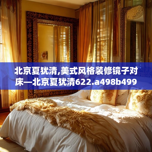 北京夏犹清,美式风格装修镜子对床—北京夏犹清622.a498b499c502fgy509