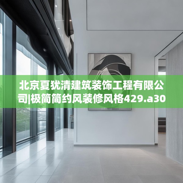 北京夏犹清建筑装饰工程有限公司|极简简约风装修风格429.a305b306c309fgy.316fhsg