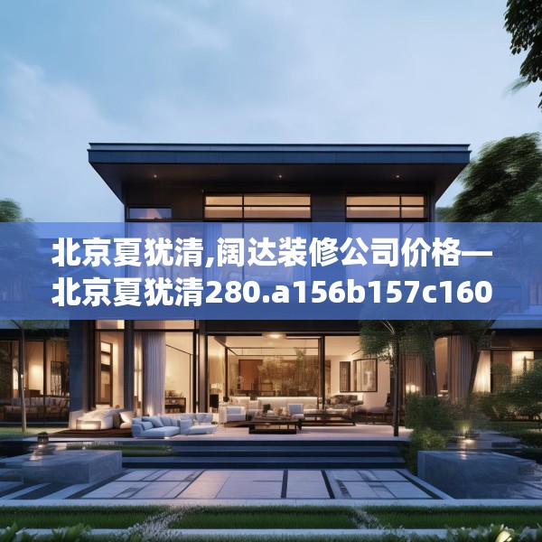 北京夏犹清,阔达装修公司价格—北京夏犹清280.a156b157c160fgy.167sdA