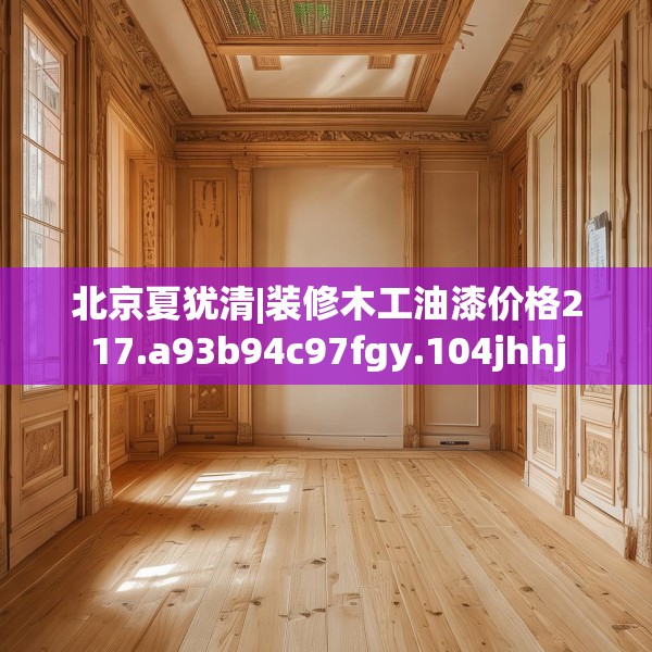 北京夏犹清|装修木工油漆价格217.a93b94c97fgy.104jhhj