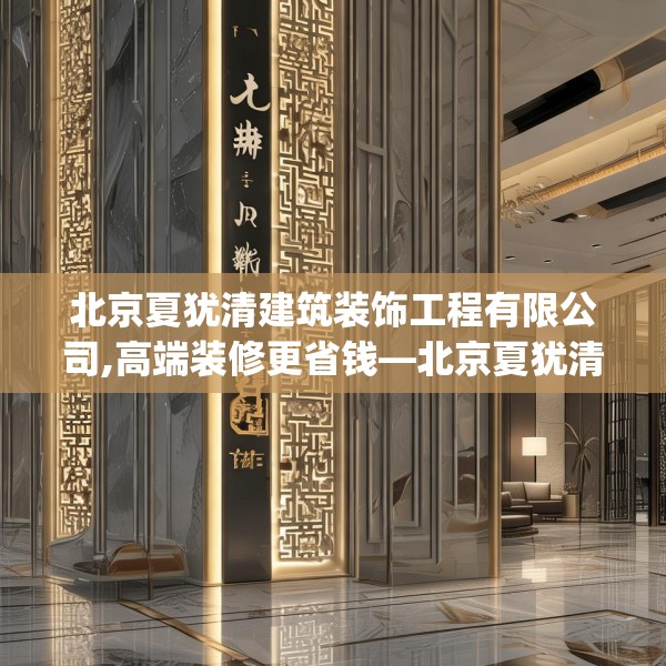 北京夏犹清建筑装饰工程有限公司,高端装修更省钱—北京夏犹清建筑装饰工程有限公司521.a397b398c401fgy.408bnbn