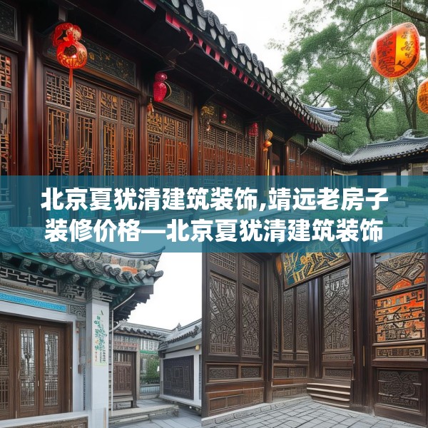 北京夏犹清建筑装饰,靖远老房子装修价格—北京夏犹清建筑装饰271.a147b148c151fgy.158jhhj