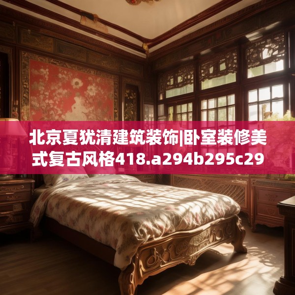 北京夏犹清建筑装饰|卧室装修美式复古风格418.a294b295c298fgy.305htyj
