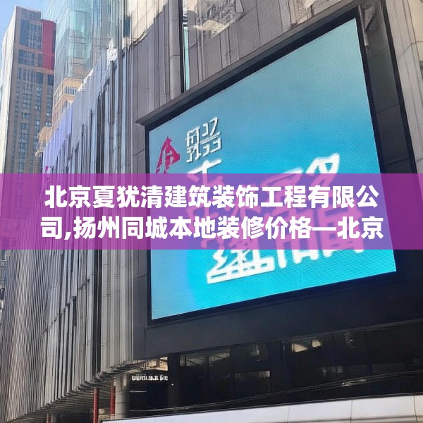 北京夏犹清建筑装饰工程有限公司,扬州同城本地装修价格—北京夏犹清建筑装饰工程有限公司332.a208b209c212fgy.219wew
