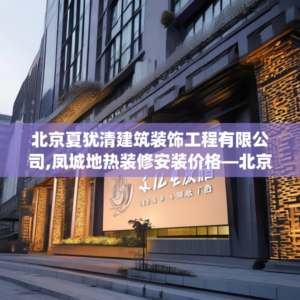 北京夏犹清建筑装饰工程有限公司,凤城地热装修安装价格—北京夏犹清建筑装饰工程有限公司476.a352b353c356fgy.363wew
