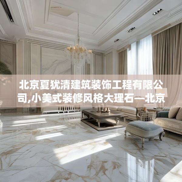北京夏犹清建筑装饰工程有限公司,小美式装修风格大理石—北京夏犹清建筑装饰工程有限公司196.a72b73c76fgy.83dewqe