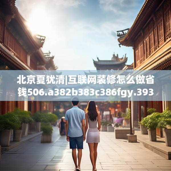 北京夏犹清|互联网装修怎么做省钱506.a382b383c386fgy.39376663