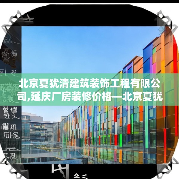 北京夏犹清建筑装饰工程有限公司,延庆厂房装修价格—北京夏犹清建筑装饰工程有限公司411.a287b288c291fgy.298fhsg