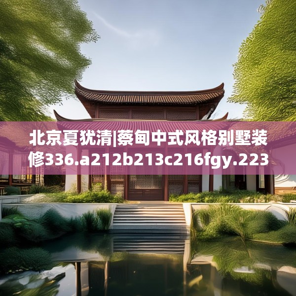 北京夏犹清|蔡甸中式风格别墅装修336.a212b213c216fgy.223lkjl