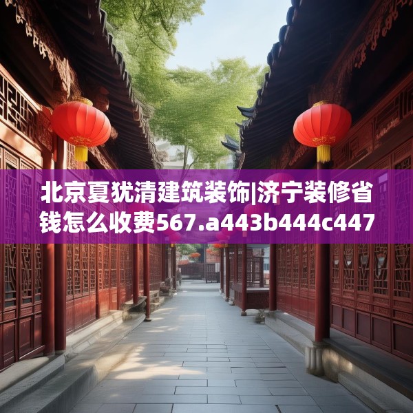 北京夏犹清建筑装饰|济宁装修省钱怎么收费567.a443b444c447fgy.454fghfd