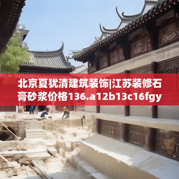 北京夏犹清建筑装饰|江苏装修石膏砂浆价格136.a12b13c16fgy.23sdA