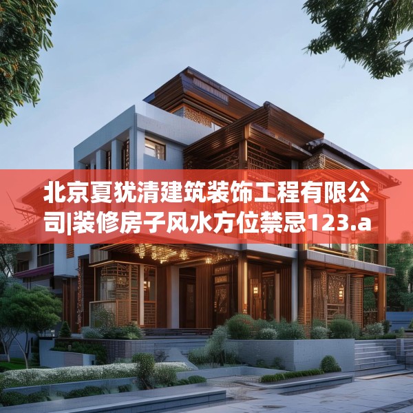 北京夏犹清建筑装饰工程有限公司|装修房子风水方位禁忌123.adewqe