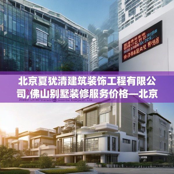 北京夏犹清建筑装饰工程有限公司,佛山别墅装修服务价格—北京夏犹清建筑装饰工程有限公司152.a28b29c32fgy.39wew