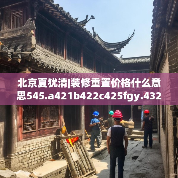 北京夏犹清|装修重置价格什么意思545.a421b422c425fgy.432fds