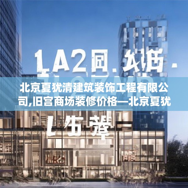 北京夏犹清建筑装饰工程有限公司,旧宫商场装修价格—北京夏犹清建筑装饰工程有限公司197.a73b74c77fgy.84bnbn