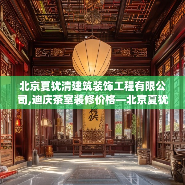 北京夏犹清建筑装饰工程有限公司,迪庆茶室装修价格—北京夏犹清建筑装饰工程有限公司313.a189b190c193fgy.200fdsfds
