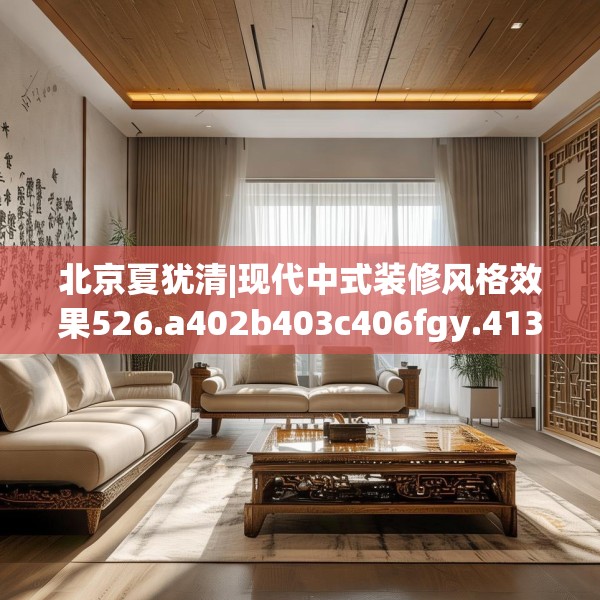 北京夏犹清|现代中式装修风格效果526.a402b403c406fgy.413htyj
