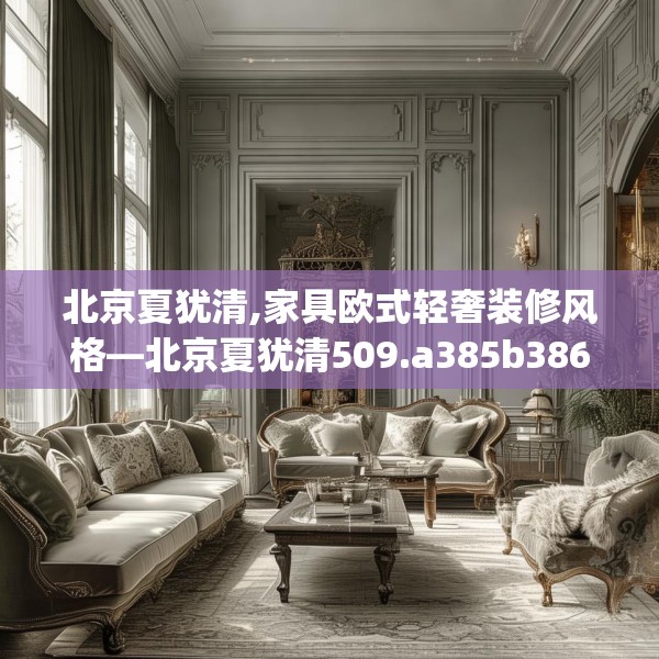 北京夏犹清,家具欧式轻奢装修风格—北京夏犹清509.a385b386c389fgy.396fds
