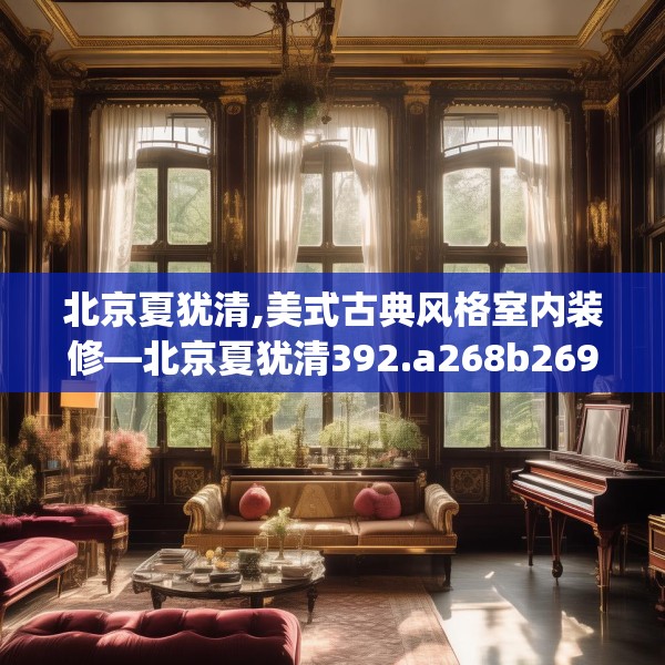 北京夏犹清,美式古典风格室内装修—北京夏犹清392.a268b269c272fgy.279xczxv