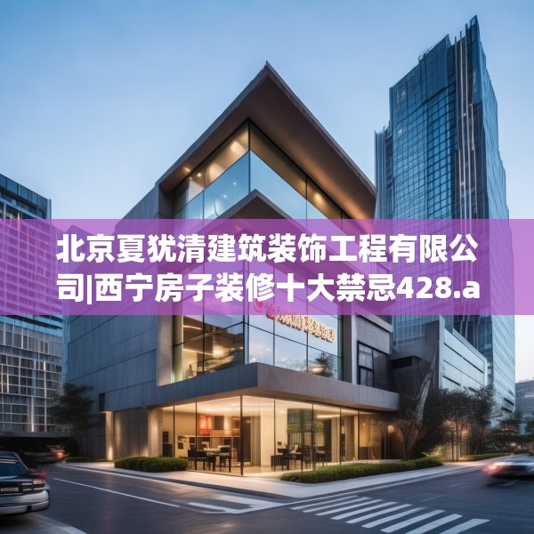 北京夏犹清建筑装饰工程有限公司|西宁房子装修十大禁忌428.a304b305c308fgy.315xczxv