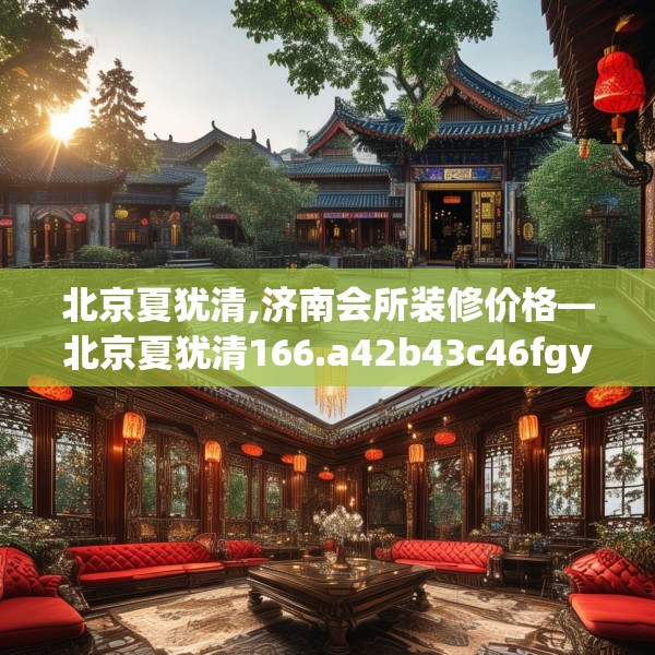 北京夏犹清,济南会所装修价格—北京夏犹清166.a42b43c46fgy.53htyj