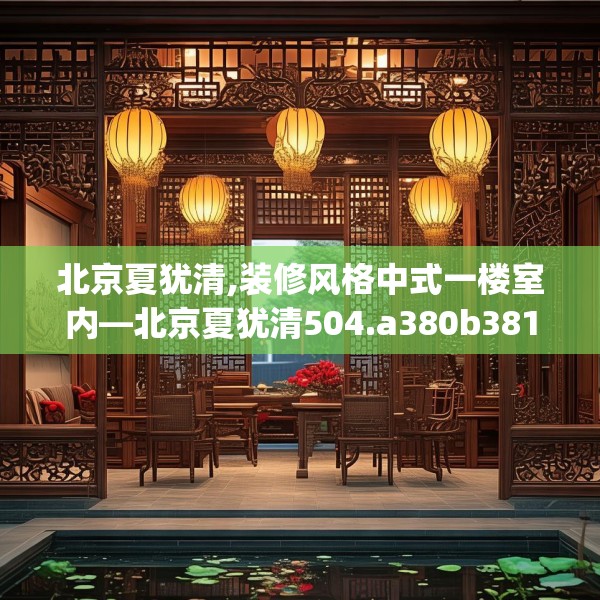 北京夏犹清,装修风格中式一楼室内—北京夏犹清504.a380b381c384fgy.391nbn