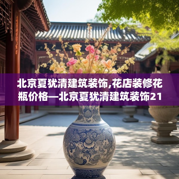 北京夏犹清建筑装饰,花店装修花瓶价格—北京夏犹清建筑装饰213.a89b90c93fgy.100fhsg