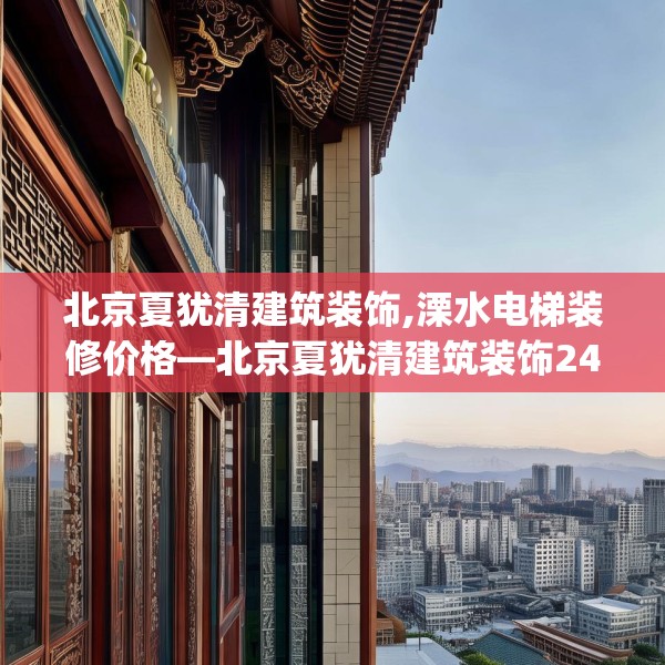 北京夏犹清建筑装饰,溧水电梯装修价格—北京夏犹清建筑装饰247.a123b124c127fgy.134poiy