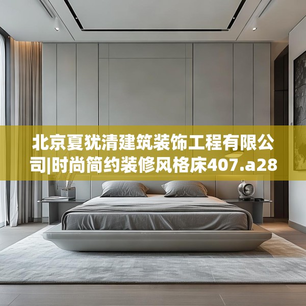 北京夏犹清建筑装饰工程有限公司|时尚简约装修风格床407.a283b284c287fgy.294cvcx