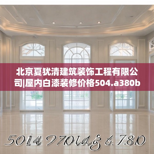 北京夏犹清建筑装饰工程有限公司|屋内白漆装修价格504.a380b381c384fgy.391nbn