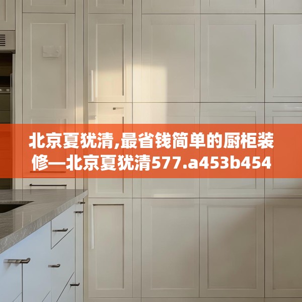 北京夏犹清,最省钱简单的厨柜装修—北京夏犹清577.a453b454c457fgy.464jhhj