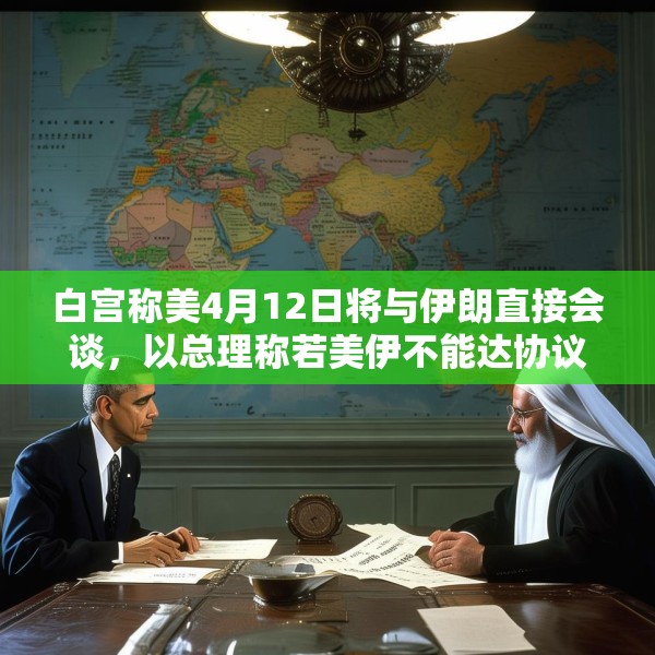 白宫称美4月12日将与伊朗直接会谈，以总理称若美伊不能达协议，将考虑军事手段