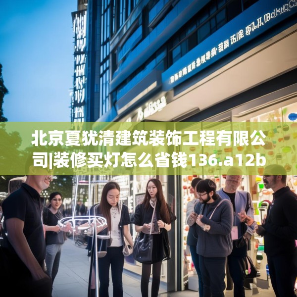 北京夏犹清建筑装饰工程有限公司|装修买灯怎么省钱136.a12b13c16fgy.23sdA