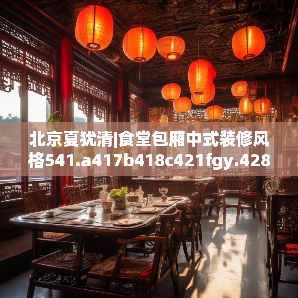 北京夏犹清|食堂包厢中式装修风格541.a417b418c421fgy.428jhhj