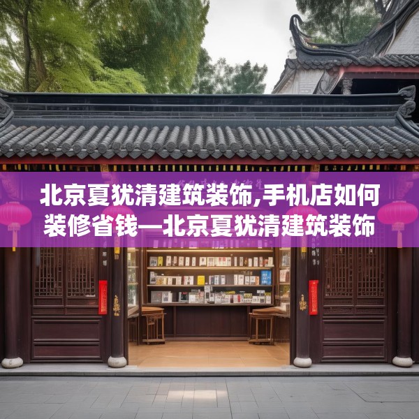 北京夏犹清建筑装饰,手机店如何装修省钱—北京夏犹清建筑装饰544.a420b421c424fgy.431htyj
