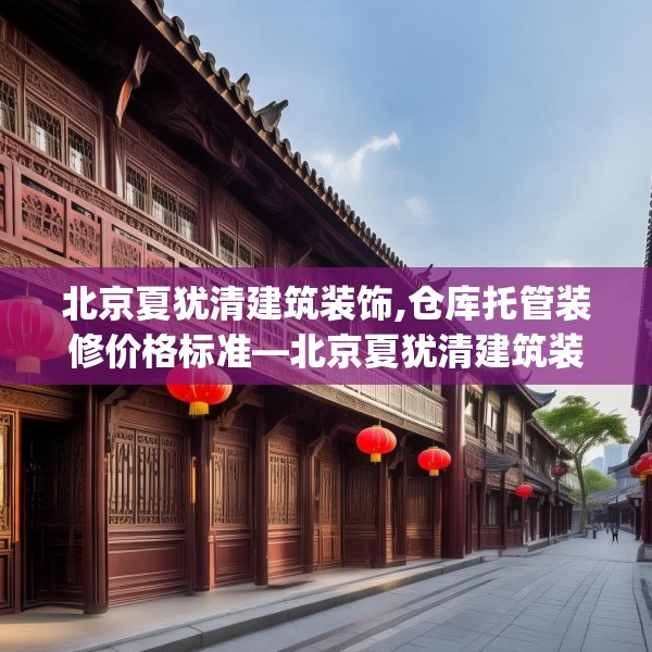 北京夏犹清建筑装饰,仓库托管装修价格标准—北京夏犹清建筑装饰182.a58b59c62fgy.6976681