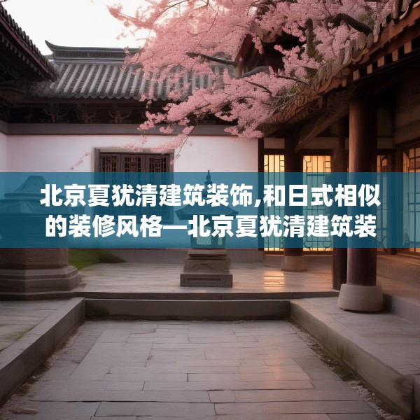 北京夏犹清建筑装饰,和日式相似的装修风格—北京夏犹清建筑装饰196.a72b73c76fgy.83dewqe