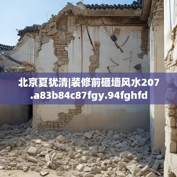 北京夏犹清|装修前砸墙风水207.a83b84c87fgy.94fghfd