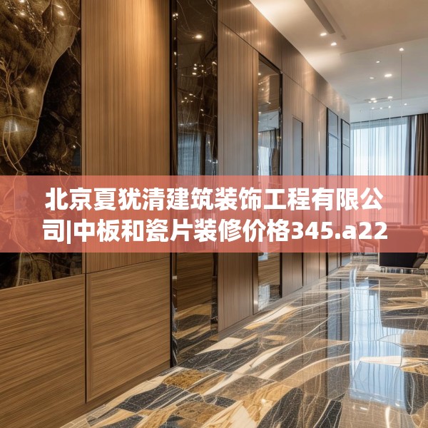 北京夏犹清建筑装饰工程有限公司|中板和瓷片装修价格345.a221b222c225fgy.232uyk
