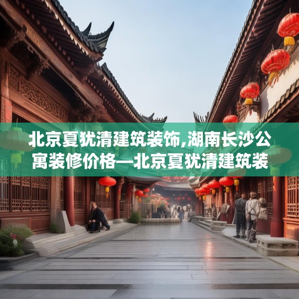 北京夏犹清建筑装饰,湖南长沙公寓装修价格—北京夏犹清建筑装饰245.a121b122c125fgy.132cvcx