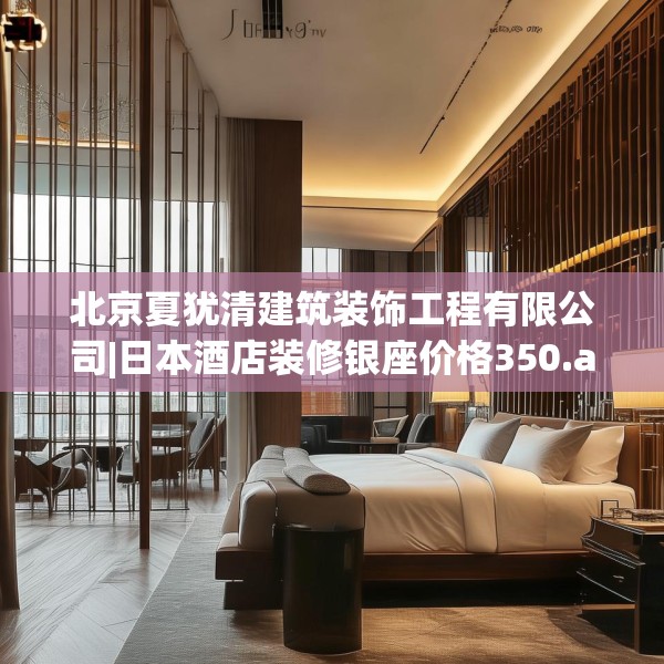 北京夏犹清建筑装饰工程有限公司|日本酒店装修银座价格350.a226b227c230fgy.237wew