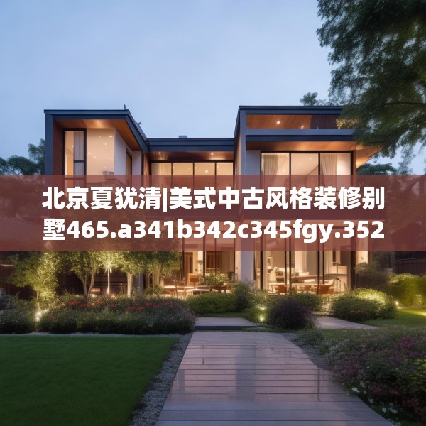 北京夏犹清|美式中古风格装修别墅465.a341b342c345fgy.352fhsg