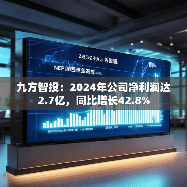 九方智投：2024年公司净利润达2.7亿，同比增长42.8%