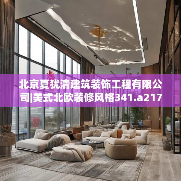 北京夏犹清建筑装饰工程有限公司|美式北欧装修风格341.a217b218c221fgy.228bnbn