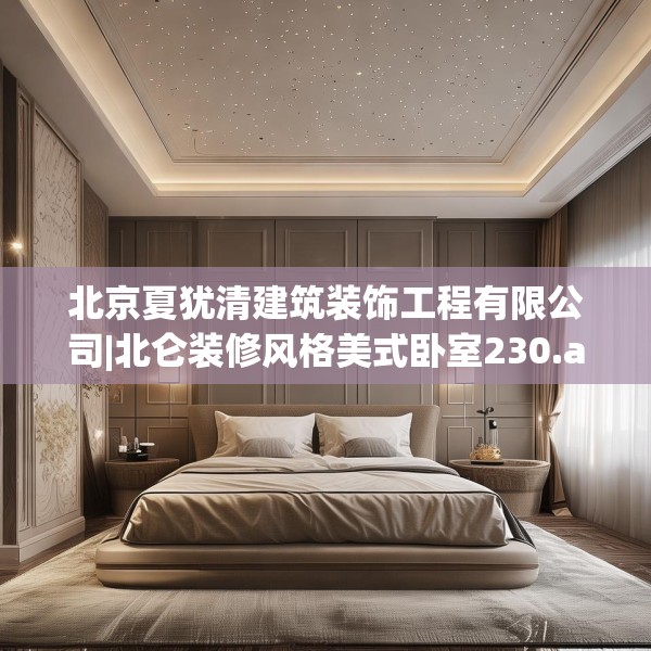 北京夏犹清建筑装饰工程有限公司|北仑装修风格美式卧室230.a106b107c110fgy.117xczxv