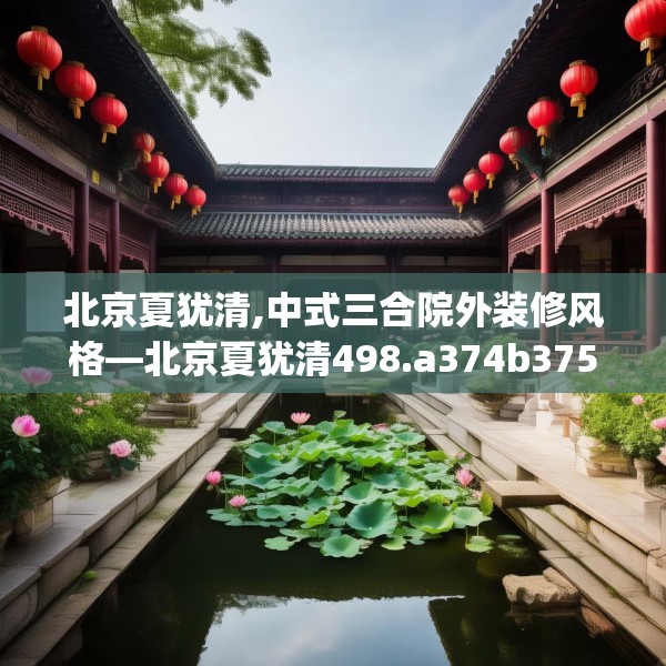 北京夏犹清,中式三合院外装修风格—北京夏犹清498.a374b375c378fgy.385lkjl
