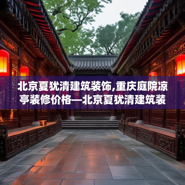北京夏犹清建筑装饰,重庆庭院凉亭装修价格—北京夏犹清建筑装饰258.a134b135c138fgy.145dsfds