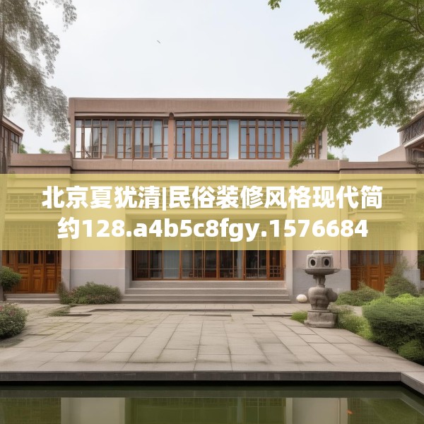 北京夏犹清|民俗装修风格现代简约128.a4b5c8fgy.1576684