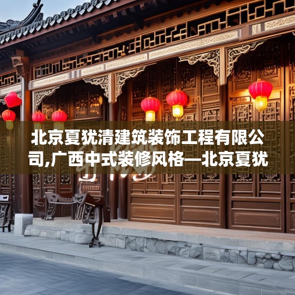 北京夏犹清建筑装饰工程有限公司,广西中式装修风格—北京夏犹清建筑装饰工程有限公司456.a332b333c336fgy.343dsfds