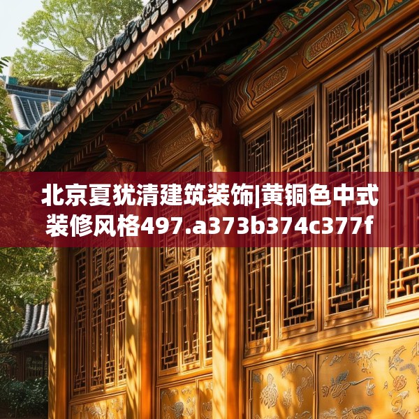 北京夏犹清建筑装饰|黄铜色中式装修风格497.a373b374c377fgy.384cvcx